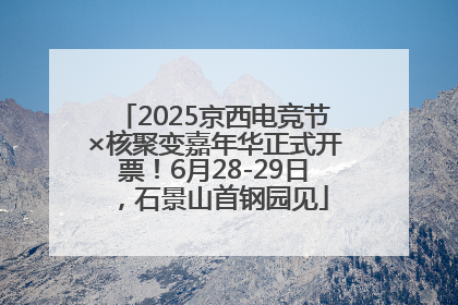 2025京西电竞节×核聚变嘉年华正式开票！6月28-29日，石景山首钢园见